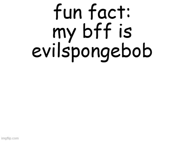 ye | fun fact:
my bff is evilspongebob | made w/ Imgflip meme maker