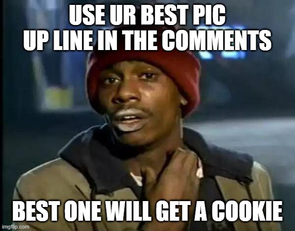 use ur best pic up line | USE UR BEST PIC UP LINE IN THE COMMENTS; BEST ONE WILL GET A COOKIE | image tagged in memes,y'all got any more of that | made w/ Imgflip meme maker