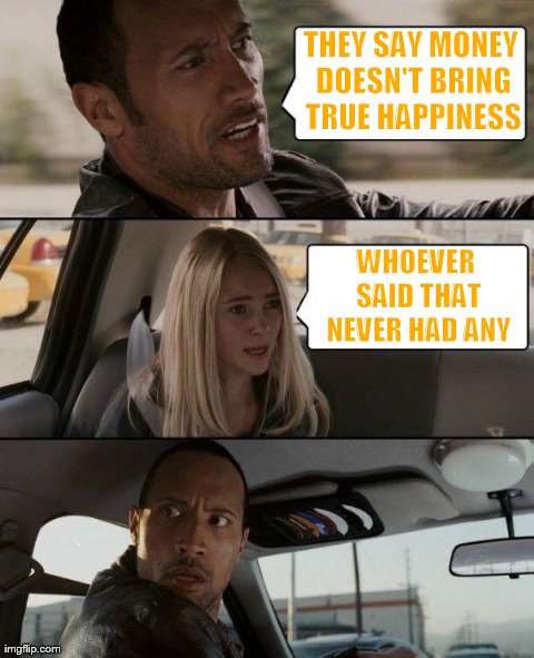 The Rock Driving | THEY SAY MONEY DOESN'T BRING TRUE HAPPINESS WHOEVER SAID THAT NEVER HAD ANY | image tagged in memes,the rock driving | made w/ Imgflip meme maker