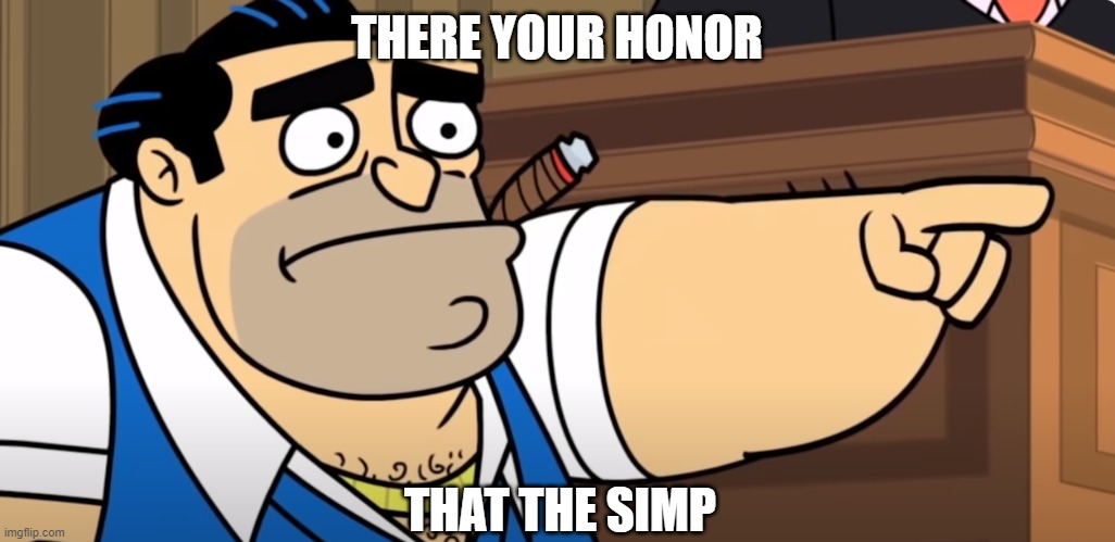 . | THERE YOUR HONOR; THAT THE SIMP | image tagged in memes,cringe | made w/ Imgflip meme maker