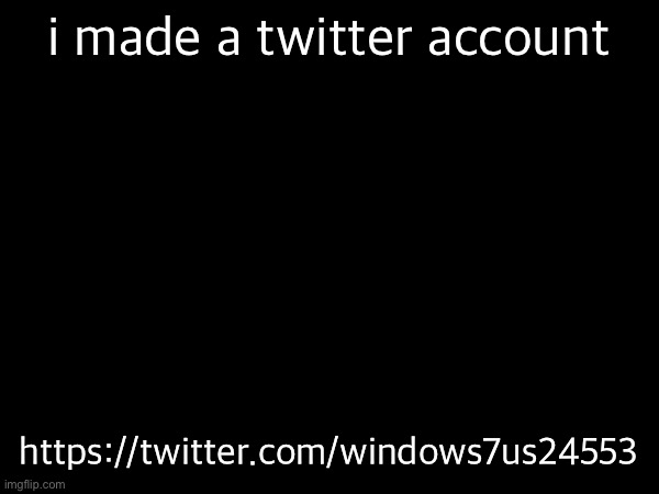 just made this | i made a twitter account; https://twitter.com/windows7us24553 | made w/ Imgflip meme maker