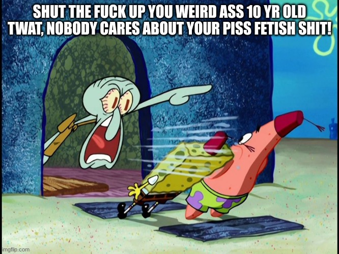 Squidward Screaming | SHUT THE FUCK UP YOU WEIRD ASS 10 YR OLD TWAT, NOBODY CARES ABOUT YOUR PISS FETISH SHIT! | image tagged in squidward screaming | made w/ Imgflip meme maker