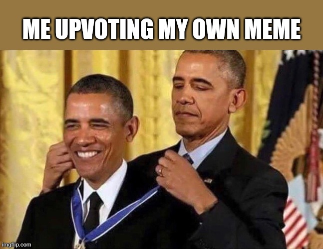 obama medal | ME UPVOTING MY OWN MEME | image tagged in obama medal | made w/ Imgflip meme maker