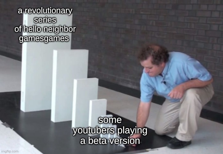 true tho | a revolutionary series of hello neighbor gamesgames; some youtubers playing a beta version | image tagged in domino effect,hello neighbour,lol,true,memes,funny | made w/ Imgflip meme maker