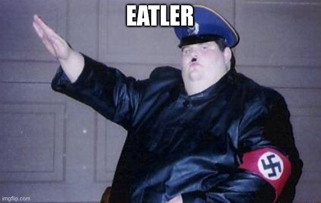 Adolf Eatler | EATLER | image tagged in fat nazi,memes,funny,nazi,fat,hitler | made w/ Imgflip meme maker