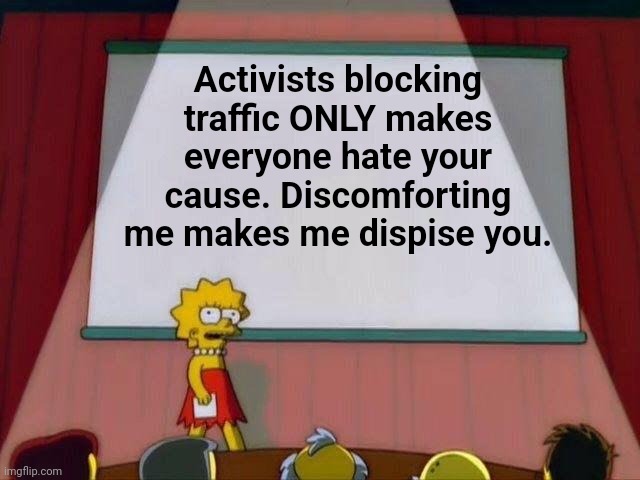 Lisa: Stop Blocking traffic | Activists blocking traffic ONLY makes everyone hate your cause. Discomforting me makes me dispise you. | image tagged in lisa simpson's presentation | made w/ Imgflip meme maker