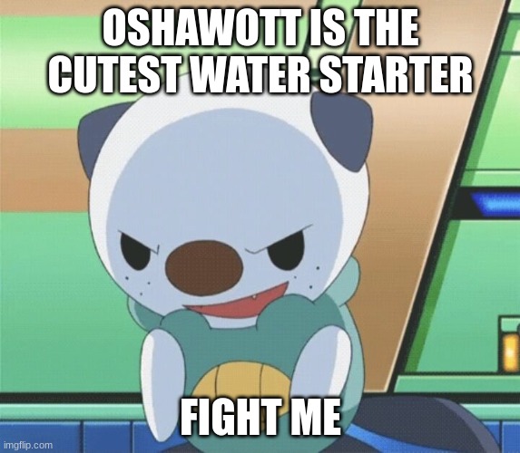 oshawott | OSHAWOTT IS THE CUTEST WATER STARTER; FIGHT ME | image tagged in oshawott | made w/ Imgflip meme maker