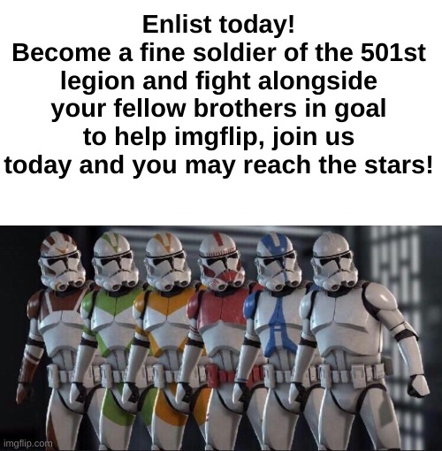 Join for the better good! | Enlist today!
Become a fine soldier of the 501st legion and fight alongside your fellow brothers in goal to help imgflip, join us today and you may reach the stars! | image tagged in clone trooper stand next to each other | made w/ Imgflip meme maker