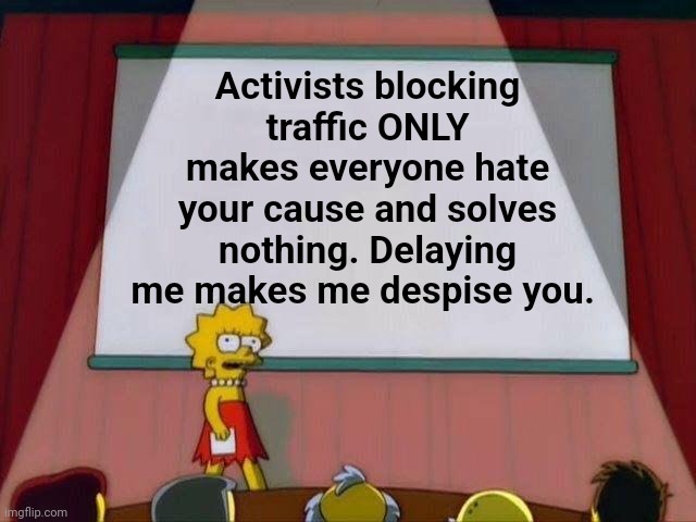 Lisa Simpson's Presentation | Activists blocking traffic ONLY makes everyone hate your cause and solves nothing. Delaying me makes me despise you. | image tagged in lisa simpson's presentation | made w/ Imgflip meme maker