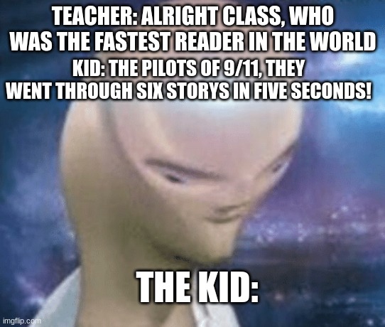 SMORT | TEACHER: ALRIGHT CLASS, WHO WAS THE FASTEST READER IN THE WORLD; KID: THE PILOTS OF 9/11, THEY WENT THROUGH SIX STORYS IN FIVE SECONDS! THE KID: | image tagged in smort | made w/ Imgflip meme maker