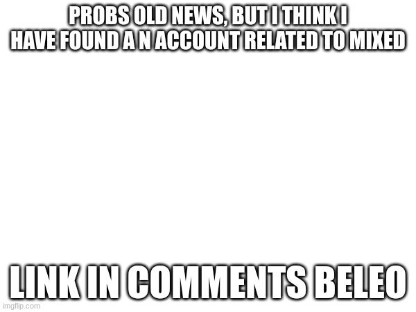 Check it out. | PROBS OLD NEWS, BUT I THINK I HAVE FOUND A N ACCOUNT RELATED TO MIXED; LINK IN COMMENTS BELEO | made w/ Imgflip meme maker