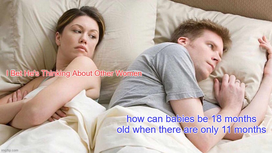 I Bet He's Thinking About Other Women | I Bet He's Thinking About Other Women; how can babies be 18 months old when there are only 11 months | image tagged in memes,i bet he's thinking about other women | made w/ Imgflip meme maker