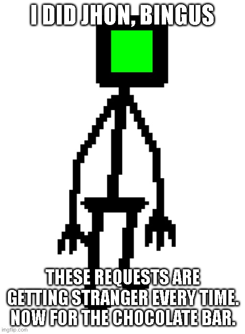 WhY cAn'T yOu GuYs GiVe Me NoRmAl ReQuEsTs? | I DID JHON, BINGUS; THESE REQUESTS ARE GETTING STRANGER EVERY TIME. NOW FOR THE CHOCOLATE BAR. | made w/ Imgflip meme maker
