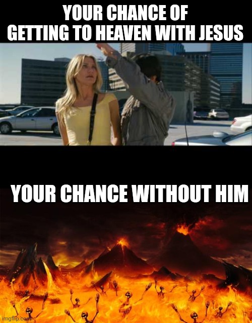 YOUR CHANCE OF GETTING TO HEAVEN WITH JESUS; YOUR CHANCE WITHOUT HIM | image tagged in with me,hell | made w/ Imgflip meme maker