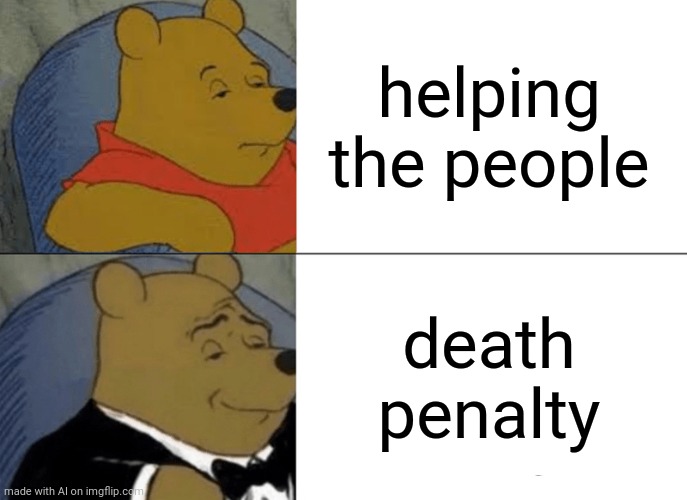 Relatable | helping the people; death penalty | image tagged in memes,tuxedo winnie the pooh | made w/ Imgflip meme maker