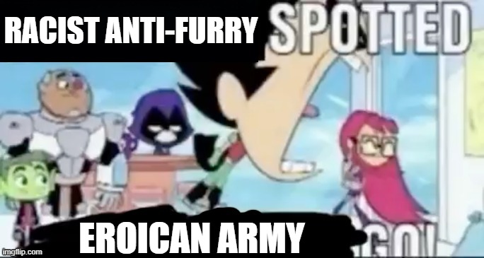 . | RACIST ANTI-FURRY; EROICAN ARMY | image tagged in ____ spotted ____ go | made w/ Imgflip meme maker