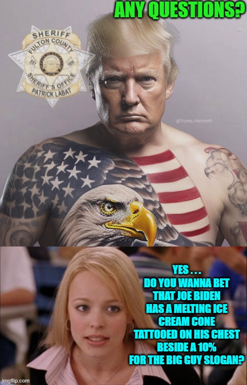 It would probably be a safe bet. | ANY QUESTIONS? YES . . . DO YOU WANNA BET THAT JOE BIDEN HAS A MELTING ICE CREAM CONE TATTOOED ON HIS CHEST BESIDE A 10% FOR THE BIG GUY SLOGAN? | image tagged in yep | made w/ Imgflip meme maker