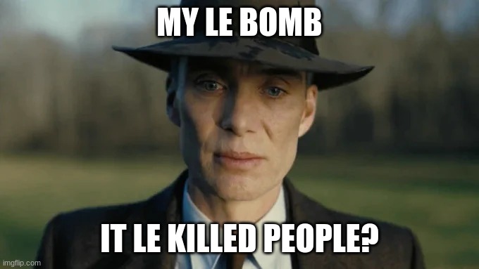 Oppenheimer realizing what he did | MY LE BOMB IT LE KILLED PEOPLE? | image tagged in oppenheimer realizing what he did | made w/ Imgflip meme maker