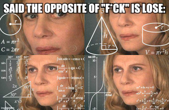 uhhh | SAID THE OPPOSITE OF "F*CK" IS LOSE: | image tagged in calculating meme,memes | made w/ Imgflip meme maker