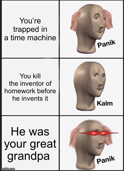Panik Kalm Panik | You’re trapped in a time machine; You kill the inventor of homework before he invents it; He was your great grandpa | image tagged in memes,panik kalm panik | made w/ Imgflip meme maker
