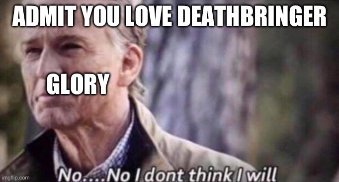 no i don't think i will | ADMIT YOU LOVE DEATHBRINGER; GLORY | image tagged in no i don't think i will | made w/ Imgflip meme maker