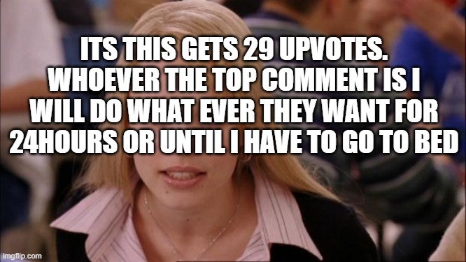 Its Not Going To Happen | ITS THIS GETS 29 UPVOTES. WHOEVER THE TOP COMMENT IS I WILL DO WHAT EVER THEY WANT FOR 24HOURS OR UNTIL I HAVE TO GO TO BED | image tagged in memes,its not going to happen | made w/ Imgflip meme maker