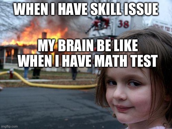 Disaster Girl | WHEN I HAVE SKILL ISSUE; MY BRAIN BE LIKE WHEN I HAVE MATH TEST | image tagged in memes,disaster girl | made w/ Imgflip meme maker