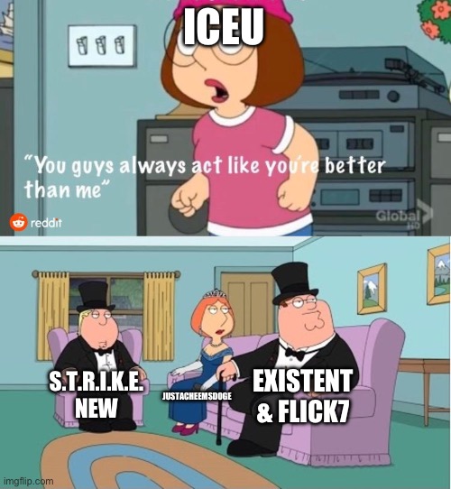You Guys always act like you're better than me | ICEU; EXISTENT & FLICK7; S.T.R.I.K.E. NEW; JUSTACHEEMSDOGE | image tagged in you guys always act like you're better than me | made w/ Imgflip meme maker