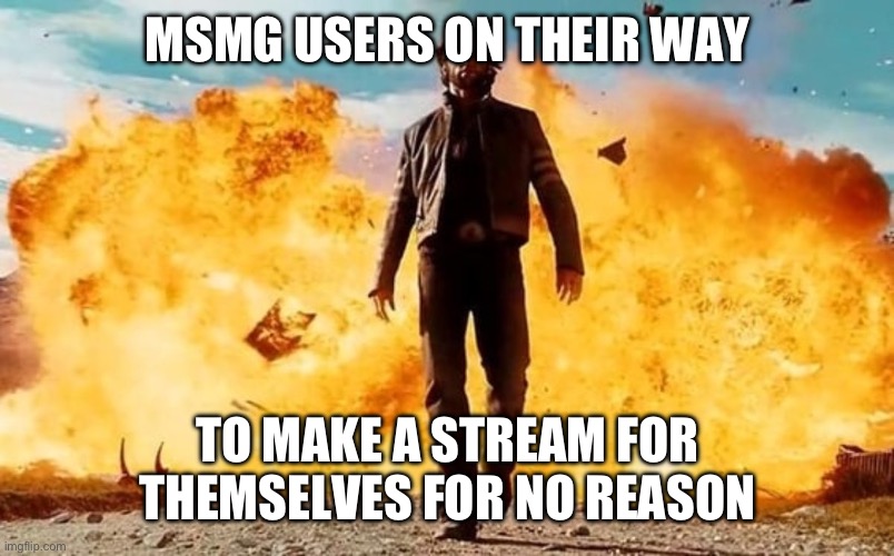 Guy Walking Away From Explosion | MSMG USERS ON THEIR WAY; TO MAKE A STREAM FOR THEMSELVES FOR NO REASON | image tagged in guy walking away from explosion | made w/ Imgflip meme maker