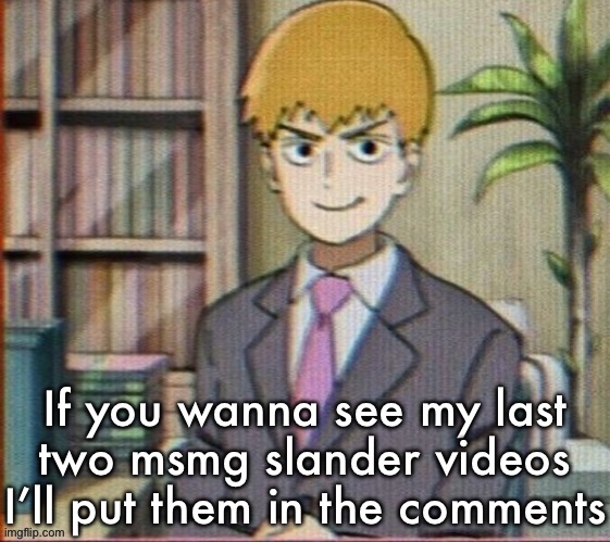 Reigen arataka | If you wanna see my last two msmg slander videos I’ll put them in the comments | image tagged in reigen arataka | made w/ Imgflip meme maker