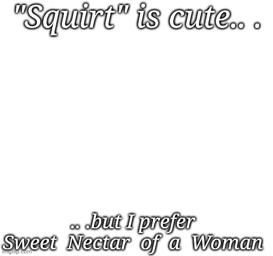 Honey pot | "Squirt" is cute.. . .. .but I prefer
Sweet  Nectar  of  a  Woman | image tagged in juice | made w/ Imgflip meme maker