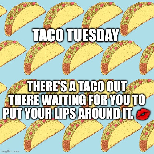 Taco Tuesday | TACO TUESDAY; THERE'S A TACO OUT THERE WAITING FOR YOU TO PUT YOUR LIPS AROUND IT. 💋 | image tagged in katherine parker's flying taco background | made w/ Imgflip meme maker