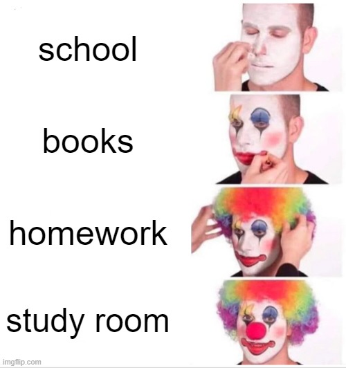 Me When School Everyday | school; books; homework; study room | image tagged in memes,clown applying makeup | made w/ Imgflip meme maker