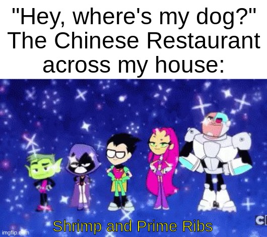 where me dog? | "Hey, where's my dog?"
The Chinese Restaurant
across my house:; Shrimp and Prime Ribs | image tagged in dark humor,dog,dogs,food,funny,shrimp | made w/ Imgflip meme maker