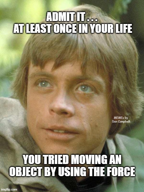 luke skywalker | ADMIT IT . . . 
AT LEAST ONCE IN YOUR LIFE; MEMEs by Dan Campbell; YOU TRIED MOVING AN OBJECT BY USING THE FORCE | image tagged in luke skywalker | made w/ Imgflip meme maker