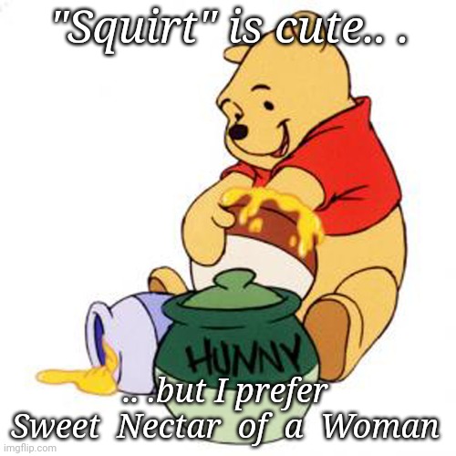Sweet Nectar of a Woman | "Squirt" is cute.. . .. .but I prefer
Sweet  Nectar  of  a  Woman | image tagged in pooh,juice | made w/ Imgflip meme maker