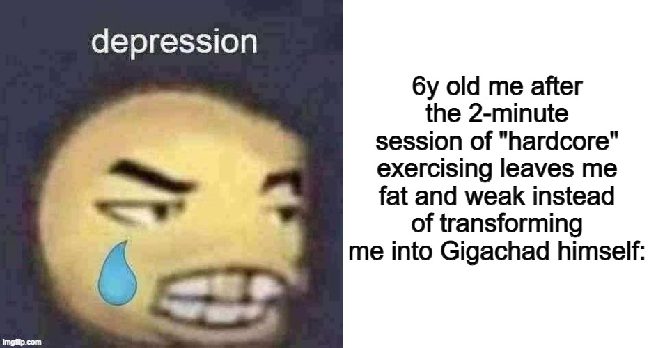 "Why am I still round T-T" | 6y old me after the 2-minute session of "hardcore" exercising leaves me fat and weak instead of transforming me into Gigachad himself: | image tagged in depression,blank white template | made w/ Imgflip meme maker