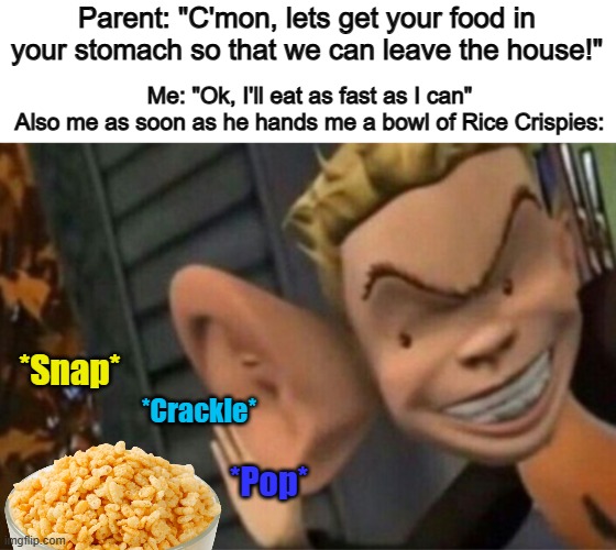 As a former child, I can confirm that many kids loved listening to the crackling of this specific type of cereal | Parent: "C'mon, lets get your food in your stomach so that we can leave the house!"; Me: "Ok, I'll eat as fast as I can"
Also me as soon as he hands me a bowl of Rice Crispies:; *Snap*; *Crackle*; *Pop* | image tagged in listening closely | made w/ Imgflip meme maker