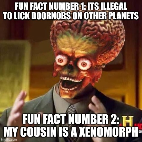 aliens 6 | FUN FACT NUMBER 1: ITS ILLEGAL TO LICK DOORNOBS ON OTHER PLANETS FUN FACT NUMBER 2: MY COUSIN IS A XENOMORPH | image tagged in aliens 6 | made w/ Imgflip meme maker