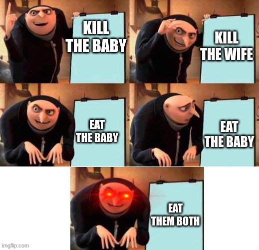 red eyes gru five frames | KILL THE WIFE; KILL THE BABY; EAT THE BABY; EAT THE BABY; EAT THEM BOTH | image tagged in red eyes gru five frames | made w/ Imgflip meme maker