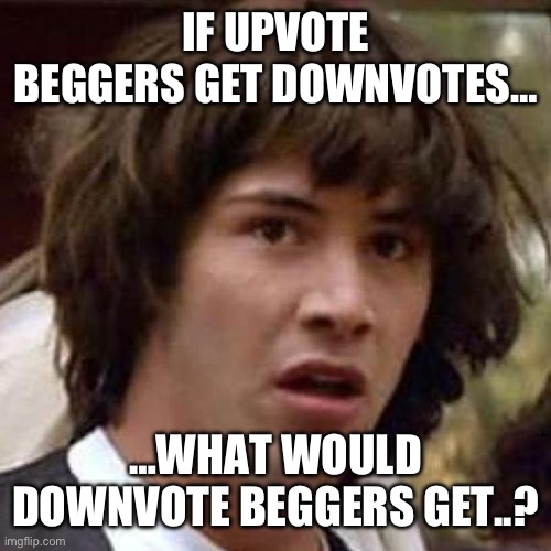 whoa | IF UPVOTE BEGGERS GET DOWNVOTES…; …WHAT WOULD DOWNVOTE BEGGERS GET..? | image tagged in whoa,wait a minute,downvote,big brain | made w/ Imgflip meme maker