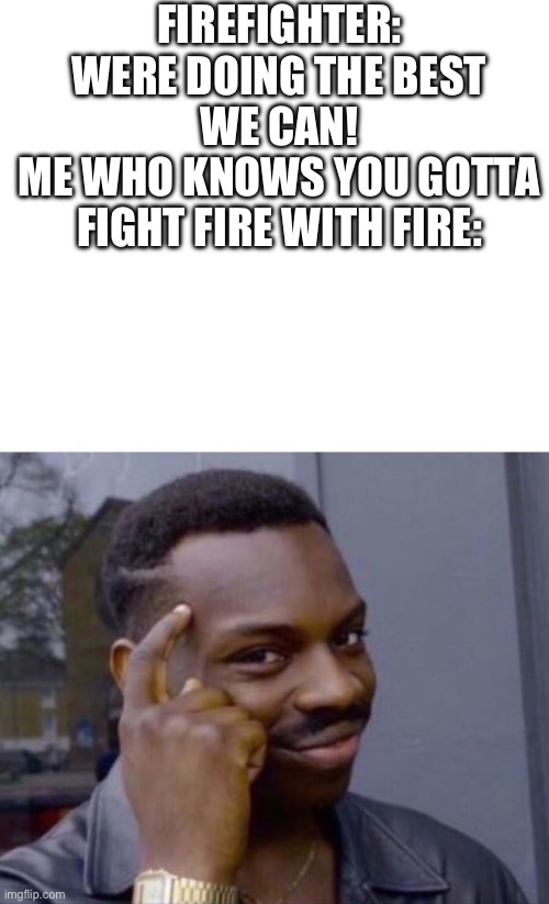 Uhyggftv | FIREFIGHTER: WERE DOING THE BEST WE CAN!
ME WHO KNOWS YOU GOTTA FIGHT FIRE WITH FIRE: | image tagged in guy tapping head,first world problems | made w/ Imgflip meme maker