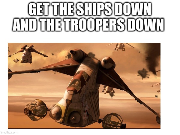 GET THE SHIPS DOWN AND THE TROOPERS DOWN | made w/ Imgflip meme maker