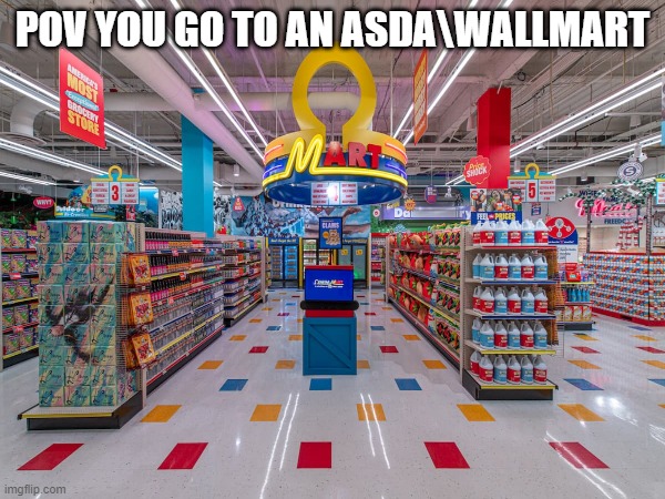 oh oh-OmegaMart OmegaMart you have know idea whats in store for you~~!!! | POV YOU GO TO AN ASDA\WALLMART | image tagged in omegamart | made w/ Imgflip meme maker