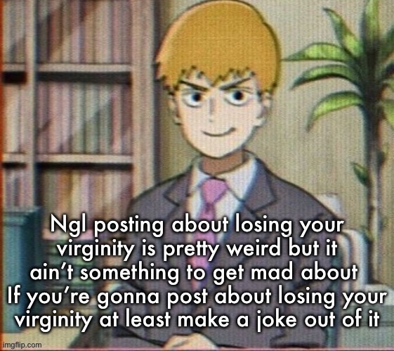 Reigen arataka | Ngl posting about losing your virginity is pretty weird but it ain’t something to get mad about 
If you’re gonna post about losing your virginity at least make a joke out of it | image tagged in reigen arataka | made w/ Imgflip meme maker