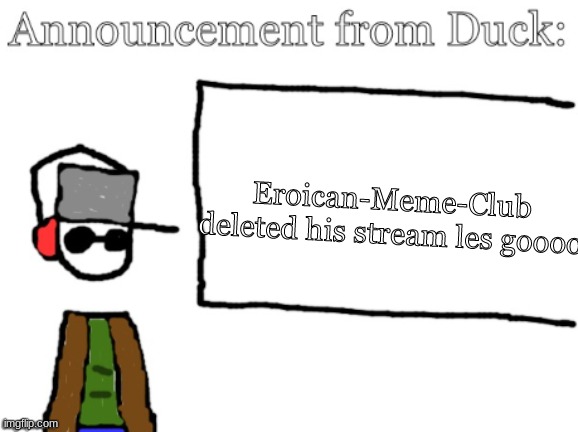 Yay | Eroican-Meme-Club deleted his stream les goooo | image tagged in duck announcement | made w/ Imgflip meme maker