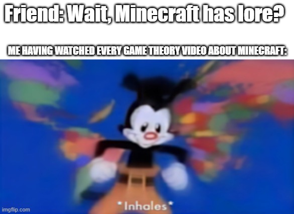 Deep breath | Friend: Wait, Minecraft has lore? ME HAVING WATCHED EVERY GAME THEORY VIDEO ABOUT MINECRAFT: | image tagged in yakko inhale | made w/ Imgflip meme maker
