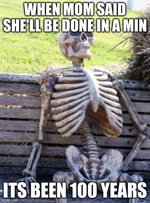 Waiting Skeleton Meme | WHEN MOM SAID SHE'LL BE DONE IN A MIN; ITS BEEN 100 YEARS | image tagged in memes,waiting skeleton | made w/ Imgflip meme maker