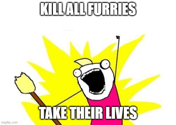 Take there lives | KILL ALL FURRIES; TAKE THEIR LIVES | image tagged in memes,x all the y | made w/ Imgflip meme maker