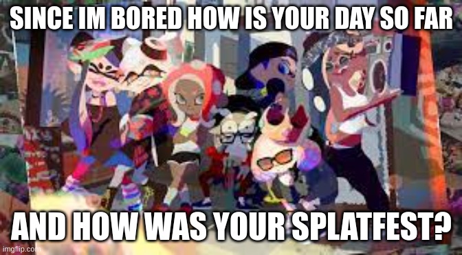 I wasnt able to participate in splatfest but at least my team won | SINCE IM BORED HOW IS YOUR DAY SO FAR; AND HOW WAS YOUR SPLATFEST? | made w/ Imgflip meme maker